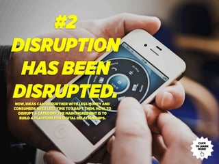 #2
DISRUPTION
HAS BEEN
DISRUPTED.NOW, IDEAS CAN GO FURTHER WITH LESS MONEY AND
CONSUMERS NEED LESS TIME TO ADAPT THEM. NOW, TO
DISRUPT A CATEGORY THE MAIN INGREDIENT IS TO
BUILD A PLATFORM FOR DIGITAL RELATIONSHIPS.
CLICK
TO LEARN
MORE!
 