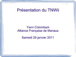 Présentation du TNWii Yann Colombani Alliance Française de Manaus Samedi 29 janvier 2011 