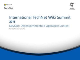 International TechNet Wiki Summit
2015
DevOps: Desenvolvimento e Operações Juntos!
Alan do Nascimento Carlos
 