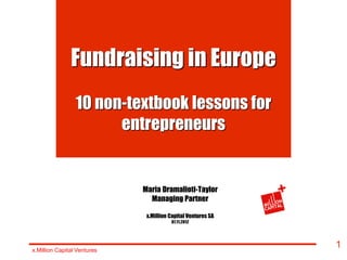 Fundraising in Europe
                 10 non-textbook lessons for
                       entrepreneurs


                             Maria Dramalioti-Taylor
                               Managing Partner

                              x.Million Capital Ventures SA
                                        07.11.2012




x.Million Capital Ventures
                                                              1
 