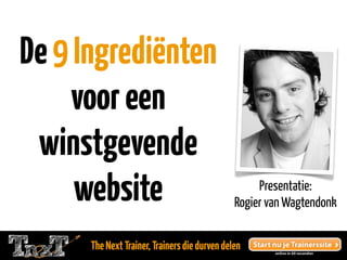 De 9 Ingrediënten
     voor een
 winstgevende
     website                                        Presentatie:
                                               Rogier van Wagtendonk


      The Next Trainer, Trainers die durven delen
 