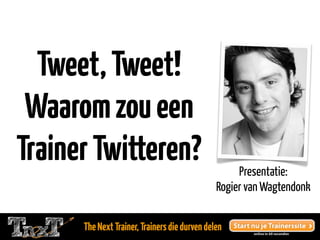 Tweet, Tweet!
 Waarom zou een
Trainer Twitteren?                                  Presentatie:
                                               Rogier van Wagtendonk


      The Next Trainer, Trainers die durven delen
 