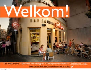 Welkom!

    The Next Trainer - IJzersterk Marketingplan + Winstgevende website = “Website in 1 dag”
                              http://www.theNextTrainer.nl/website-in-1-dag   ✔
donderdag 19 mei 2011
 