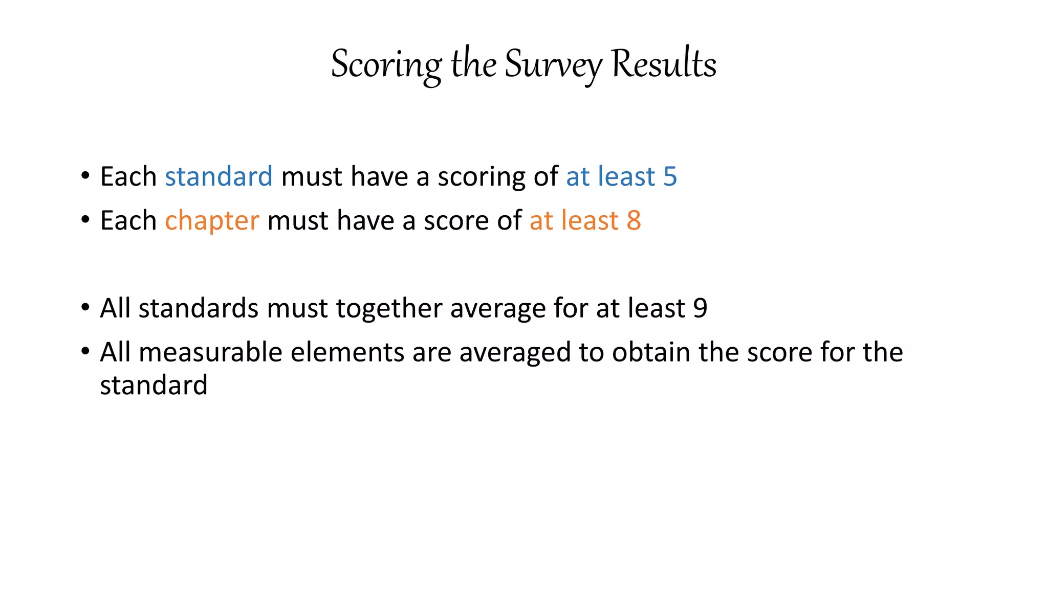 Scoring the Survey Results
• Each standard must have a scoring of at least 5
• Each chapter must have a score of at least 8
• All standards must together average for at least 9
• All measurable elements are averaged to obtain the score for the
standard
 