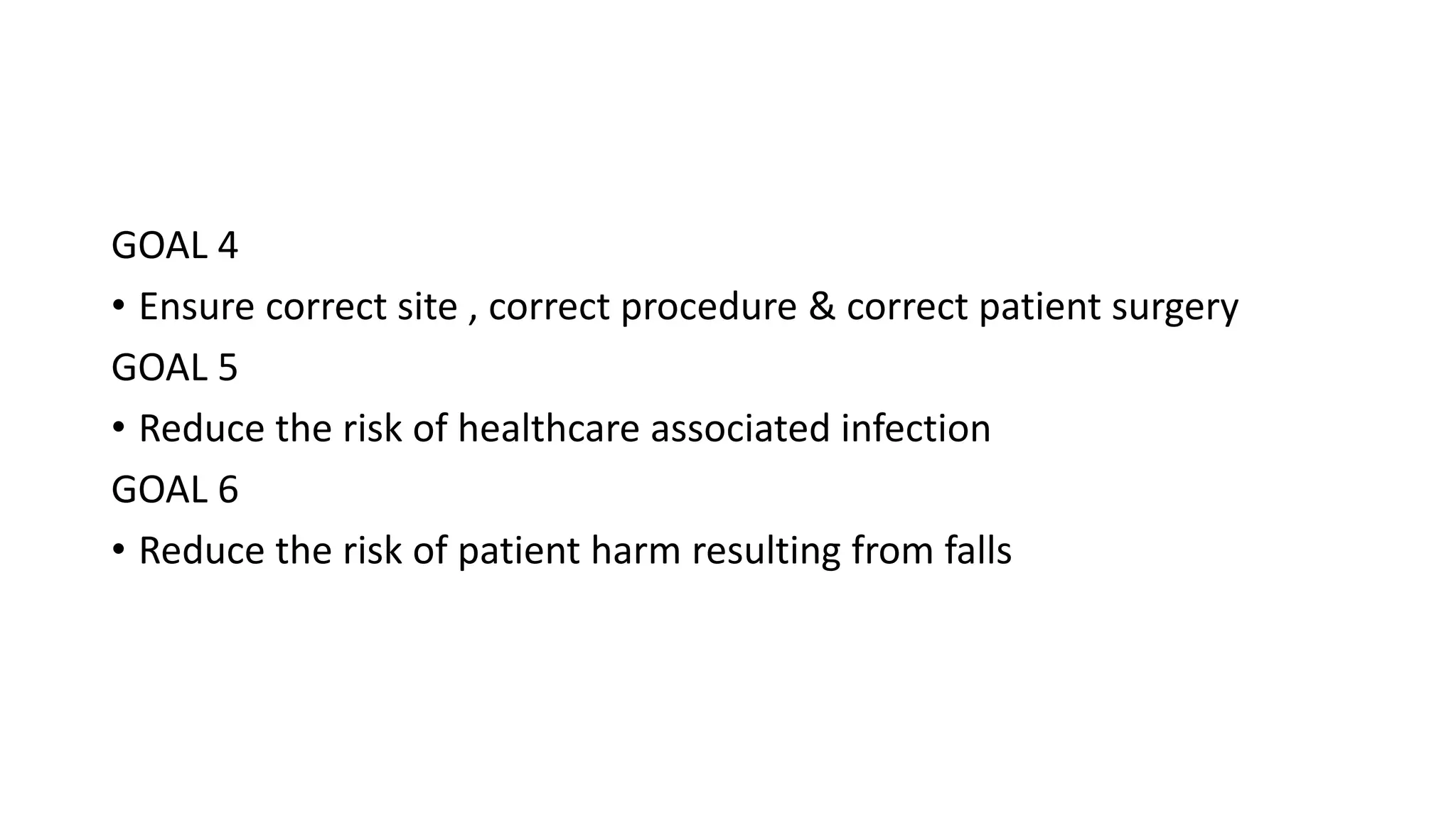 GOAL 4
• Ensure correct site , correct procedure & correct patient surgery
GOAL 5
• Reduce the risk of healthcare associated infection
GOAL 6
• Reduce the risk of patient harm resulting from falls
 