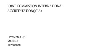 JOINT COMMISSION INTERNATIONAL
ACCREDITATION(JCIA)
• Presented By:-
MANOJ.P
142803008
 