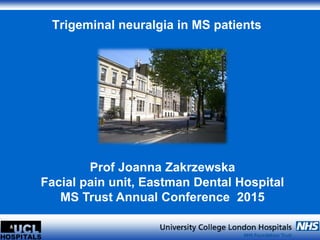 Trigeminal neuralgia in MS patients
Prof Joanna Zakrzewska
Facial pain unit, Eastman Dental Hospital
MS Trust Annual Conference 2015
 