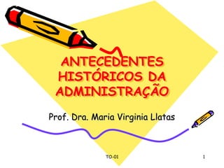 TO-01 1
ANTECEDENTES
HISTÓRICOS DA
ADMINISTRAÇÃO
Prof. Dra. Maria Virginia Llatas
 