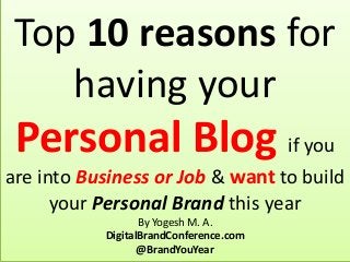 Top 10 reasons for
having your
Personal Blog if you
are into Business or Job & want to build
your Personal Brand this year
By Yogesh M. A.
DigitalBrandConference.com
@BrandYouYear
 