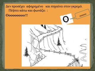 Δεν προςέχει αφηρημένο και πηγαίνει ςτον γκρεμό.
 Πέφτει κάτω και φωνάζει :
Οοοοοοοοο!!!
 