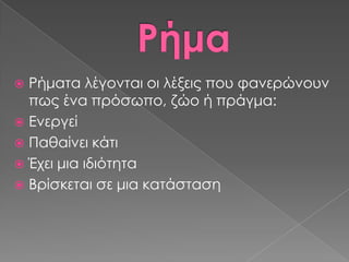  Ρήματα λέγονται οι λέξεις που φανερώνουν
  πως ένα πρόσωπο, ζώο ή πράγμα:
 Ενεργεί
 Παθαίνει κάτι
 Έχει μια ιδιότητα
 Βρίσκεται σε μια κατάσταση
 