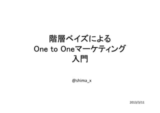 階層ベイズによる
       Oneマーケティング
One to Oneマーケティング
         入門

       @shima_x



                    2013/3/11
 