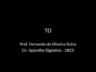 TO
Prof. Fernando de Oliveira Dutra
Cir. Aparelho Digestivo - CBCD
 