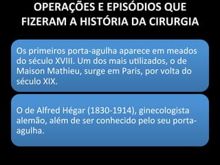 História da Cirúrgia
Ambroise Paré - século XVI
•O “pai da cirurgia moderna”
•Anatomia, fisiologia e terapêutica,
substituiu a cauterização com ferro
em brasa pela ligadura das artérias
depois de uma amputação traumatica.
 