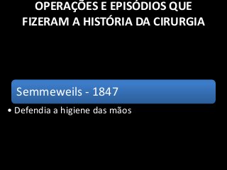 OPERAÇÕES E EPISÓDIOS QUE
FIZERAM A HISTÓRIA DA CIRURGIA
Semmeweils - 1847
• Defendia a higiene das mãos
 