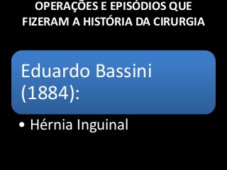 OPERAÇÕES E EPISÓDIOS QUE
FIZERAM A HISTÓRIA DA CIRURGIA
Eduardo Bassini
(1884):
• Hérnia Inguinal
 