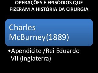 OPERAÇÕES E EPISÓDIOS QUE
FIZERAM A HISTÓRIA DA CIRURGIA
Charles
McBurney(1889)
•Apendicite /Rei Eduardo
VII (Inglaterra)
 