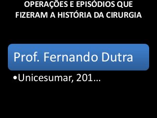 OPERAÇÕES E EPISÓDIOS QUE
FIZERAM A HISTÓRIA DA CIRURGIA
Prof. Fernando Dutra
•Unicesumar, 201…
 