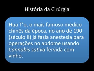 História da Cirúrgia
Hua T’o, o mais famoso médico
chinês da época, no ano de 190
(século II) já fazia anestesia
para operações no abdome
• Usava Cannabis sativa fervida com
vinho.
 