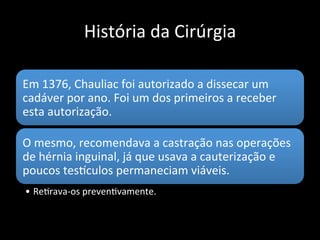 História da Cirúrgia
No século XIII apareceram as primeiras
escolas de medicina.
A primeira foi a de Salerno
• Que fornecia ensino verdadeiro e diploma.
 