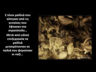 2 τόνοι μαλλιά που
κόπηκαν από τις
γυναίκες που
έφτασαν στο
στρατόπεδο…
Μετά από ειδική
επεξεργασία τα
μαλλιά
μετατρέπονταν σε
παλτά που φορούσαν
οι ναζί…
 
