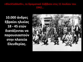 «BlackSabbath», το δραματικό Σάββατο στις 11 Ιουλίου του
1942…
10.000 άνδρες
Εβραίοι ηλικίας
18 - 45 ετών
διατάζονται να
παρουσιαστούν
στην πλατεία
Ελευθερίας.
 