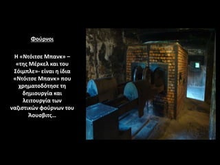 Φούρνοι
Η «Ντόιτσε Μπανκ» –
«της Μέρκελ και του
Σόιμπλε»- είναι η ίδια
«Ντόιτσε Μπανκ» που
χρηματοδότησε τη
δημιουργία και
λειτουργία των
ναζιστικών φούρνων του
Άουσβιτς…
 