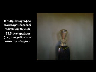 Η ανθρώπινη τέφρα
που παραμένει εκεί
για να μας θυμίζει
55,5 εκατομμύρια
ζωές που χάθηκαν σ’
αυτό τον πόλεμο…
 