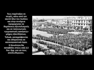 Τους παρέταξαν σε
σειρές, κάτω από τον
καυτό ήλιο του Ιουλίου
και στην συνέχεια
προχώρησαν σε
δημόσιους εξευτελισμούς
και σε ταπεινωτικές
«γυμναστικές ασκήσεις»
μέχρις εξαντλήσεως.
Τελικά, καταγράφονται
και οδηγούνται σε
καταναγκαστικά έργα.
Η Κοινότητα θα
καταβάλει στους ναζί 2,5
δισ. δρχ. για να τους
απελευθερώσει.
 