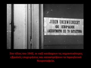 Στο τέλος του 1942, οι ναζί κατάσχουν τις σημαντικότερες
εβραϊκές επιχειρήσεις και καταστρέφουν το Ισραηλιτικό
Νεκροταφείο.
 