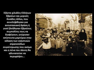 Εξήντα χιλιάδες Ελλήνων
Εβραίων και μερικές
δεκάδες άλλοι, που
συνελήφθησαν για
αντιστασιακή δράση ή
γιατί βοήθησαν Εβραίο...