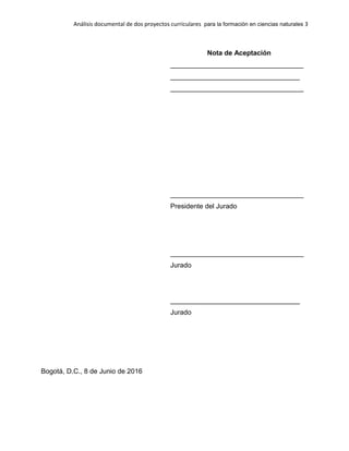 Análisis documental de dos proyectos curriculares para la formación en ciencias naturales 3
Nota de Aceptación
___________________________________
__________________________________
___________________________________
___________________________________
Presidente del Jurado
___________________________________
Jurado
__________________________________
Jurado
Bogotá, D.C., 8 de Junio de 2016
 