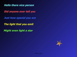 Hello there nice person Did anyone ever tell you Just how special you are The light that you emit Might even light a star