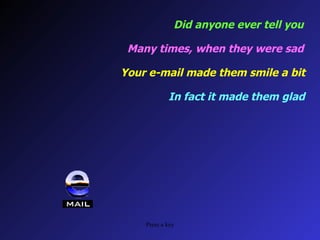 Did anyone ever tell you Many times, when they were sad Your e-mail made them smile a bit In fact it made them glad