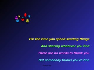For the time you spend sending things And sharing whatever you find There are no words to thank you But somebody thinks you're fine
