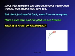 Send it to everyone you care about and if they send it back, that means they care too. But don't just send it back, send it on to everyone. Have a nice day, and I'm glad we are friends! THIS IS A HAND OF FRIENDSHIP