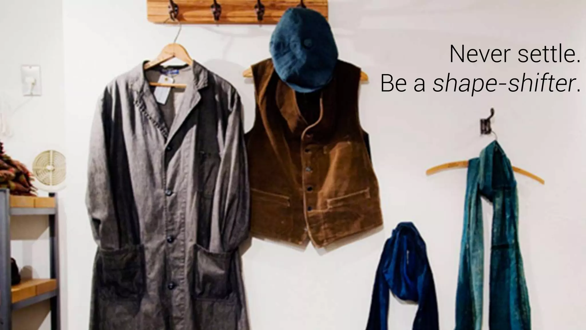 Never settle.
Be a shape-shifter.
 