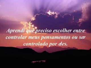 Aprendi que preciso escolher entre controlar meus pensamentos ou ser controlado por eles. 