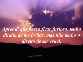 Aprendi que posso ficar furioso, tenho direito de me irritar, mas não tenho o direito de ser cruel. 