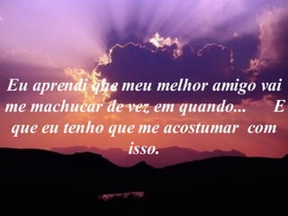 Eu aprendi que meu melhor amigo vai me machucar de vez em quando...  E que eu tenho que me acostumar  com isso. 