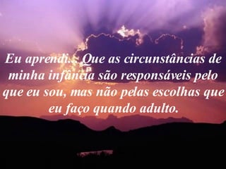 Eu aprendi... Que as circunstâncias de minha infância são responsáveis pelo que eu sou, mas não pelas escolhas que eu faço quando adulto. 