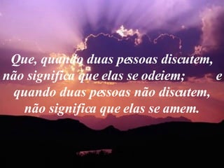 Que, quando duas pessoas discutem, não significa que elas se odeiem;  e quando duas pessoas não discutem, não significa que elas se amem. 
