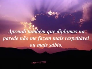 Aprendi também que diplomas na parede não me fazem mais respeitável ou mais sábio. 