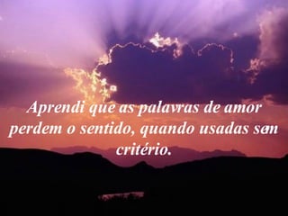 Aprendi que as palavras de amor perdem o sentido, quando usadas sem critério. 