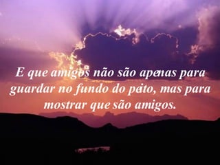 E que amigos não são apenas para guardar no fundo do peito, mas para mostrar que são amigos. 