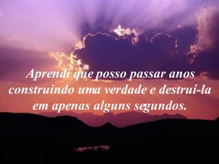 Aprendi que posso passar anos construindo uma verdade e destruí-la em apenas alguns segundos. 