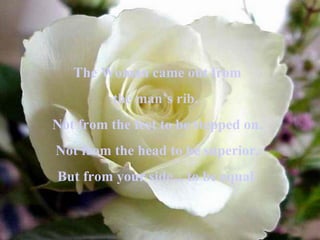 The Woman came out from the man’s rib.  Not from the feet to be stepped on. Not from the head to be superior. But from your side... to be equal. 