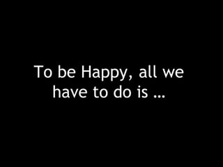 To be Happy, all we have to do is … 