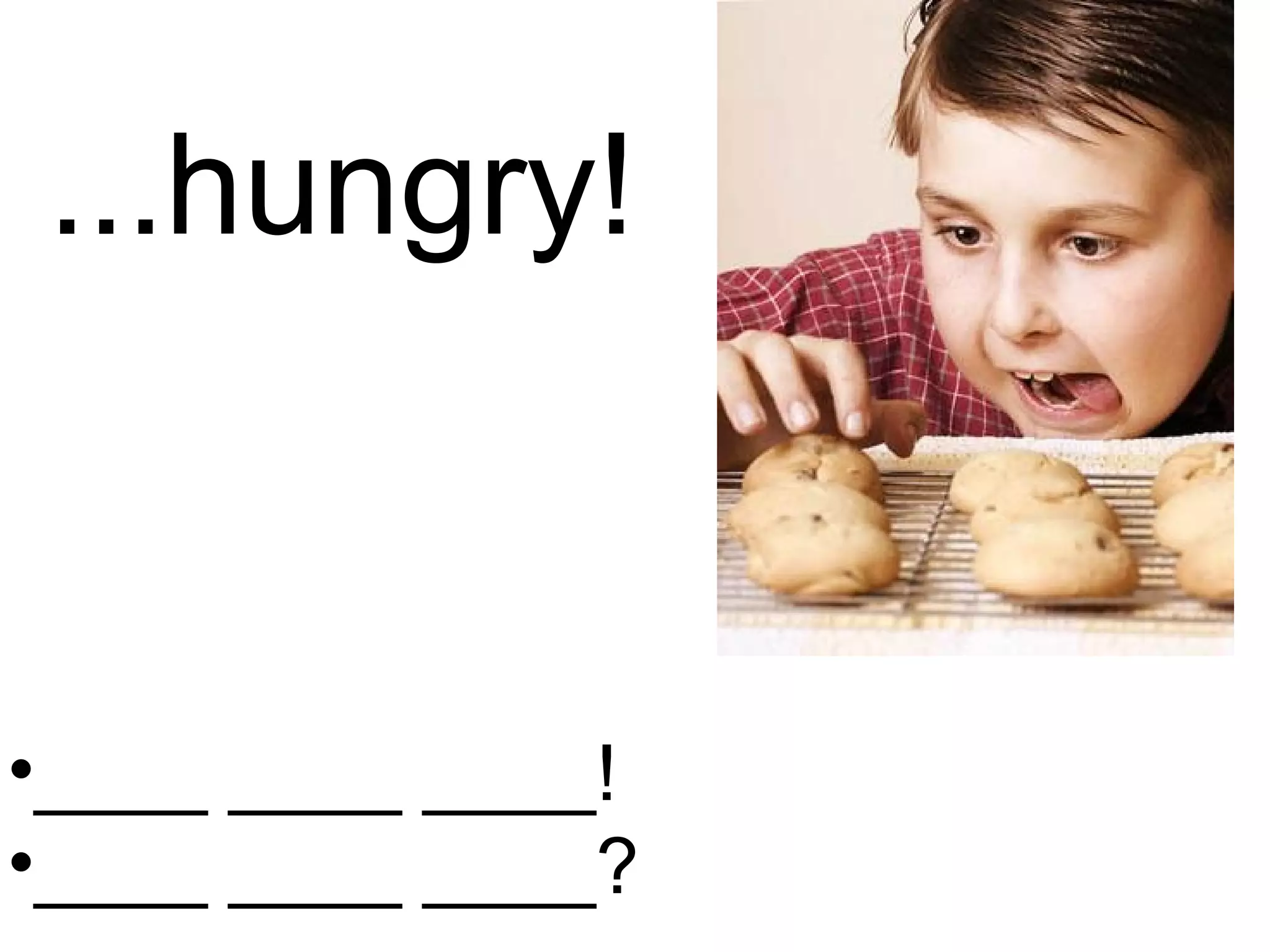 ...hungry! ____ ____ ____! ____ ____ ____? 