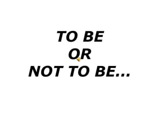TO BE OR NOT TO BE... 